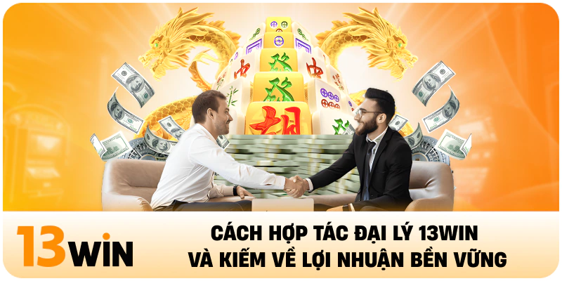 Cách Hợp Tác Đại Lý 13WIN Và Kiếm Về Lợi Nhuận Bền Vững